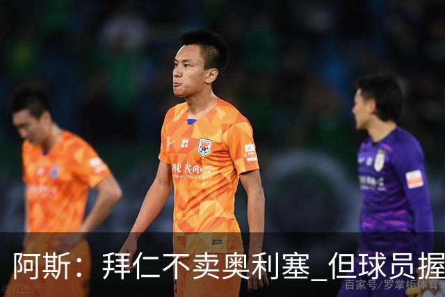 阿斯：拜仁不卖奥利塞 但球员握有主动权，拜仁将与他商谈分析